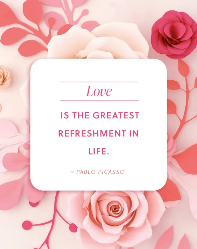 valentine’s day quotes: Love is the greatest refreshment in life. pablo picasso' fetchpriority='auto' title='102 Valentine’s Day Quotes to Share with Anyone You Love