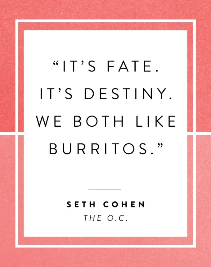 valentine’s day quotes: It’s fate. It’s destiny. We both like burritos. Seth Cohen' fetchpriority='auto' title='102 Valentine’s Day Quotes to Share with Anyone You Love