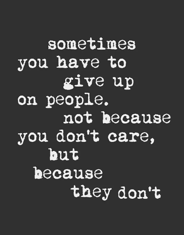 Sometimes you have to give up on people. Not because you don’t care but because they don’t.