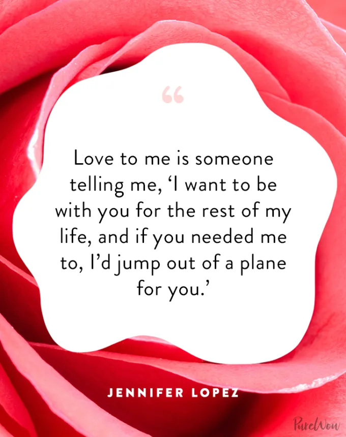 valentine’s day quotes: Love to me is someone telling me ’I want to be with you for the rest of my life and if you needed me to I’d jump out of a plane for you.’ jennifer lopez' fetchpriority='auto' title='102 Valentine’s Day Quotes to Share with Anyone You Love