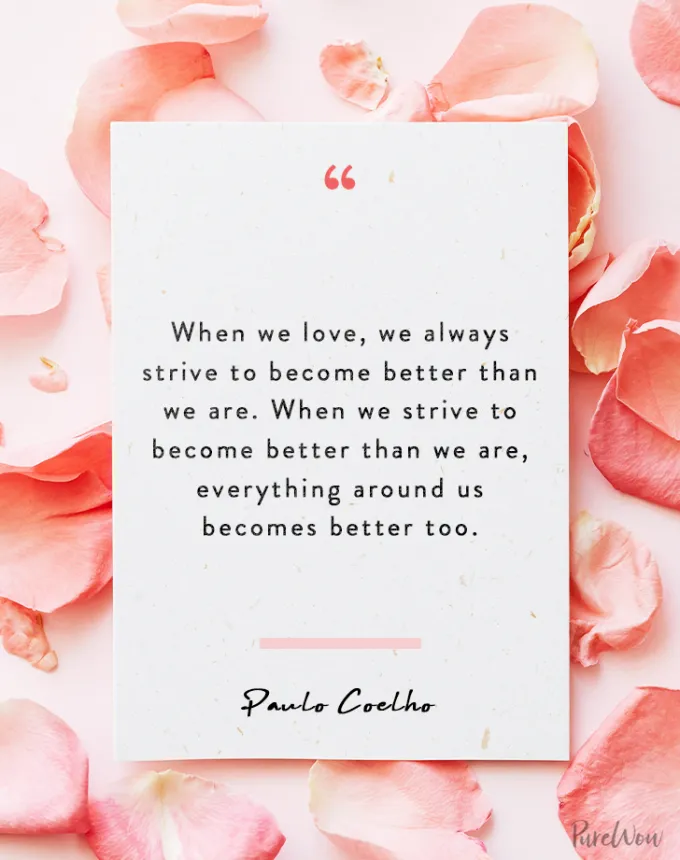 valentine’s day quotes: When we love we always strive to become better than we are. When we strive to become better than we are everything around us becomes better too. paulo coelho' fetchpriority='auto' title='102 Valentine’s Day Quotes to Share with Anyone You Love
