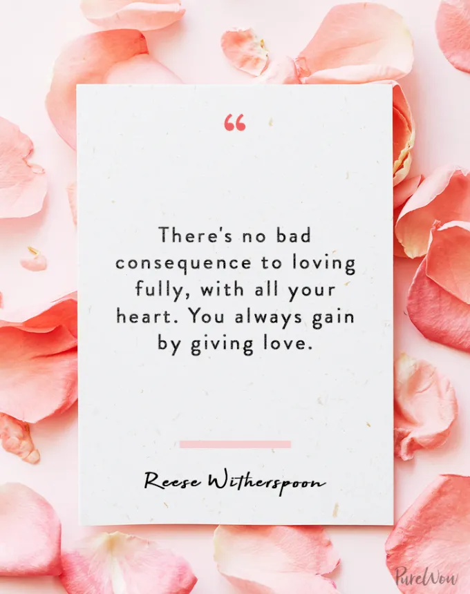 valentine’s day quotes: There’s no bad consequence to loving fully with all your heart. You always gain by giving love. reese witherspoon' fetchpriority='auto' title='102 Valentine’s Day Quotes to Share with Anyone You Love