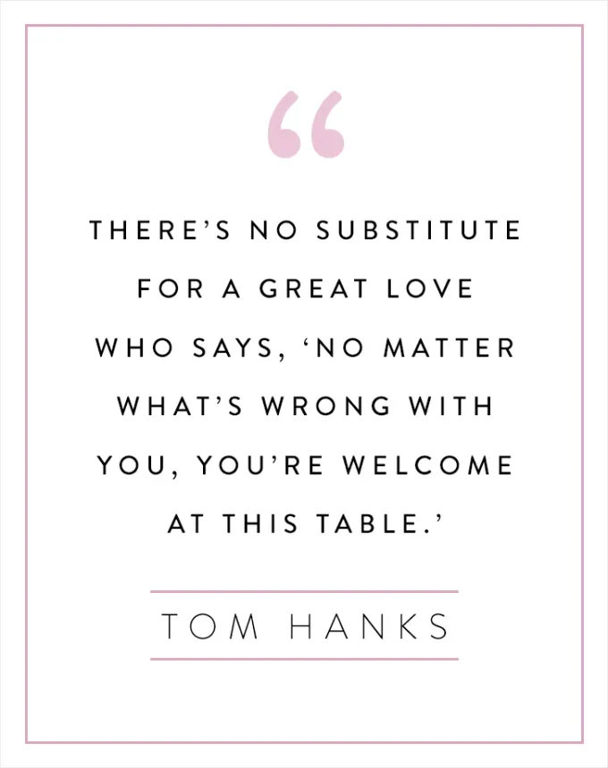 valentine’s day quotes: There’s no substitute for a great love who says ‘No matter what’s wrong with you you’re welcome at this table.’ tom hanks' fetchpriority='auto' title='102 Valentine’s Day Quotes to Share with Anyone You Love