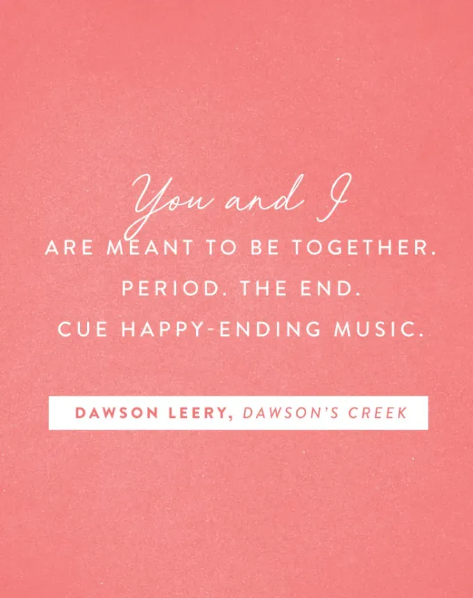 valentine’s day quotes: You and I are meant to be together. Period. The end. Cue happy-ending music. Dawson Leery' fetchpriority='auto' title='102 Valentine’s Day Quotes to Share with Anyone You Love